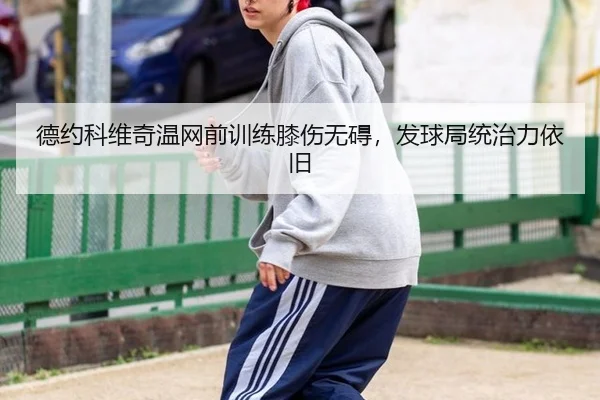 德约科维奇温网前训练膝伤无碍，发球局统治力依旧