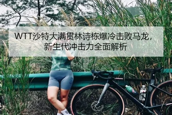 WTT沙特大满贯林诗栋爆冷击败马龙，新生代冲击力全面解析