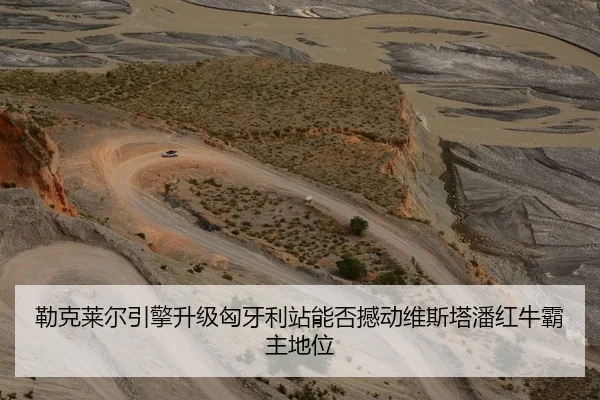 勒克莱尔引擎升级匈牙利站能否撼动维斯塔潘红牛霸主地位