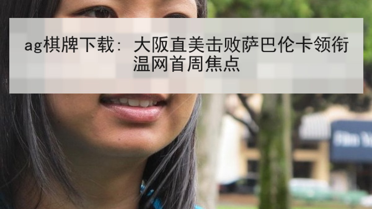 ag棋牌下载: 大阪直美击败萨巴伦卡领衔温网首周焦点
