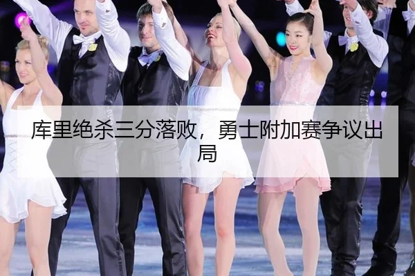 库里绝杀三分落败，勇士附加赛争议出局