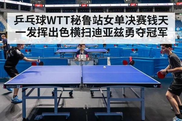 乒乓球WTT秘鲁站女单决赛钱天一发挥出色横扫迪亚兹勇夺冠军