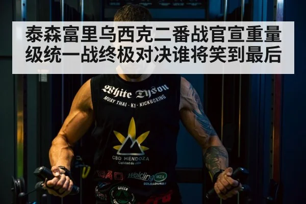 泰森富里乌西克二番战官宣重量级统一战终极对决谁将笑到最后