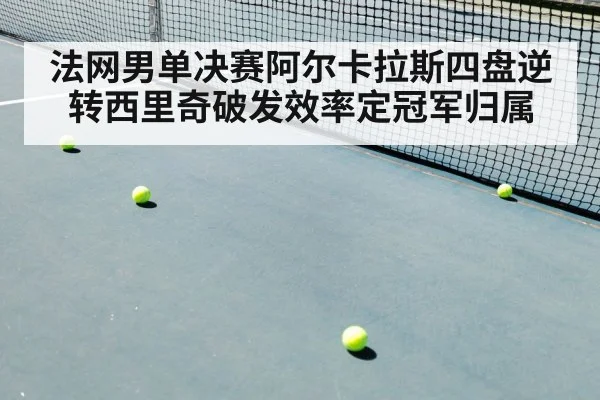 法网男单决赛阿尔卡拉斯四盘逆转西里奇破发效率定冠军归属