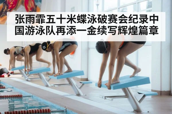张雨霏五十米蝶泳破赛会纪录中国游泳队再添一金续写辉煌篇章