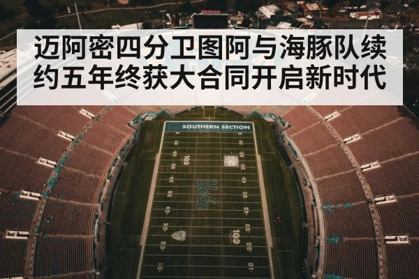 迈阿密四分卫图阿与海豚队续约五年终获大合同开启新时代