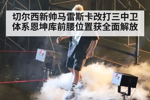 切尔西新帅马雷斯卡改打三中卫体系恩坤库前腰位置获全面解放