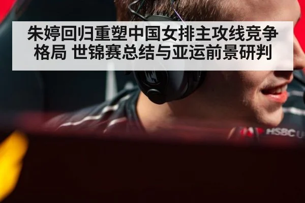 朱婷回归重塑中国女排主攻线竞争格局 世锦赛总结与亚运前景研判