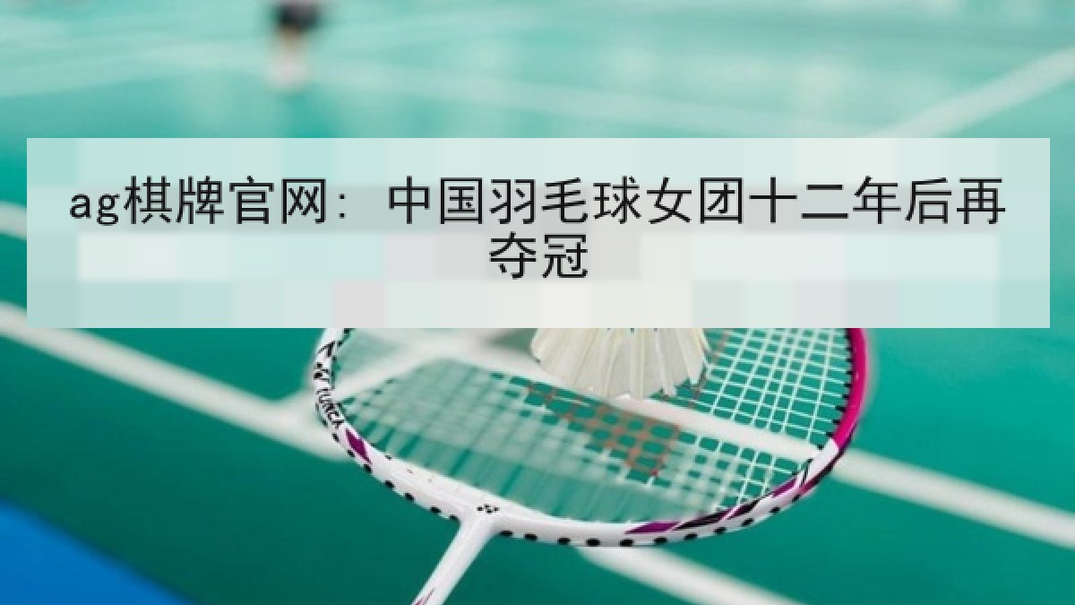 ag棋牌官网: 中国羽毛球女团十二年后再夺冠