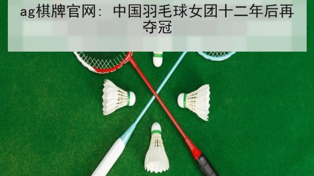 ag棋牌官网: 中国羽毛球女团十二年后再夺冠